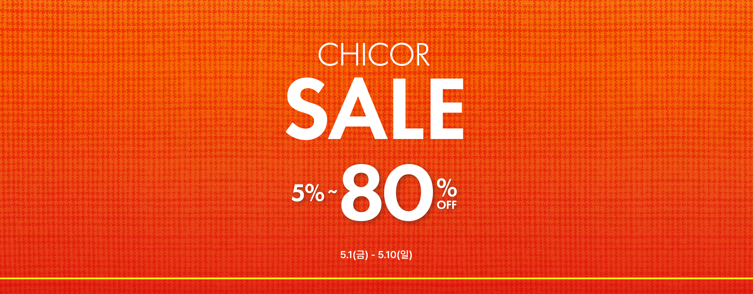 CHICOR SALE 5%~80% 5.1(금)-5.10(일)